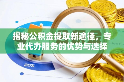 酒泉揭秘公积金提取新途径，专业代办服务的优势与选择