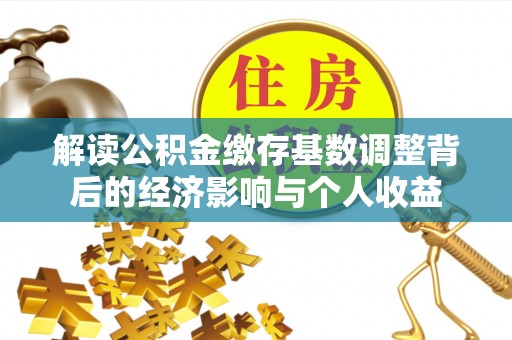 酒泉解读公积金缴存基数调整背后的经济影响与个人收益
