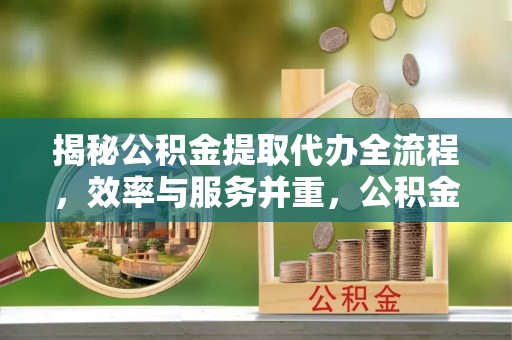 酒泉揭秘公积金提取代办全流程，效率与服务并重，公积金提取代办要多久不再是难题