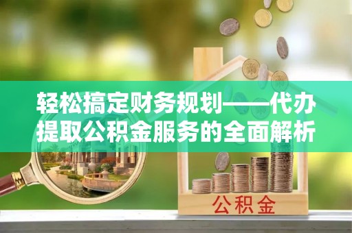 酒泉轻松搞定财务规划——代办提取公积金服务的全面解析