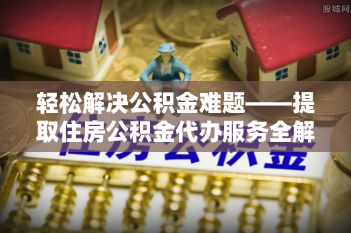 酒泉轻松解决公积金难题——提取住房公积金代办服务全解析