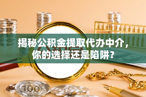 酒泉揭秘公积金提取代办中介，你的选择还是陷阱？