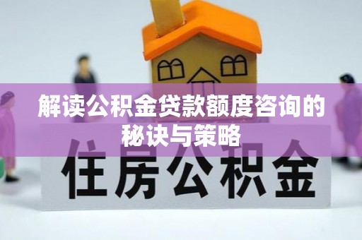 酒泉解读公积金贷款额度咨询的秘诀与策略