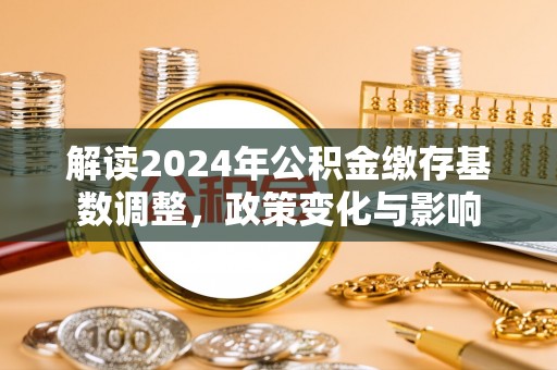 酒泉解读2024年公积金缴存基数调整，政策变化与影响