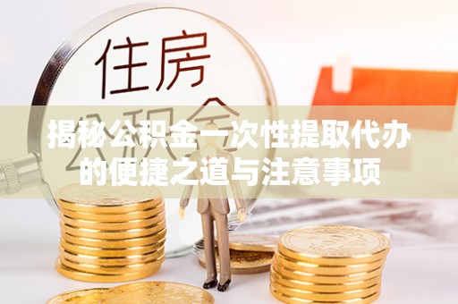 酒泉揭秘公积金一次性提取代办的便捷之道与注意事项