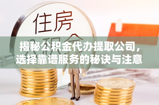 酒泉揭秘公积金代办提取公司，选择靠谱服务的秘诀与注意事项