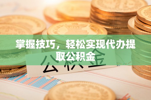酒泉掌握技巧，轻松实现代办提取公积金