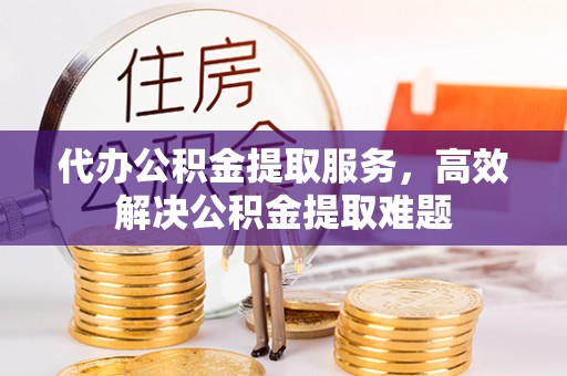 酒泉代办公积金提取服务，高效解决公积金提取难题