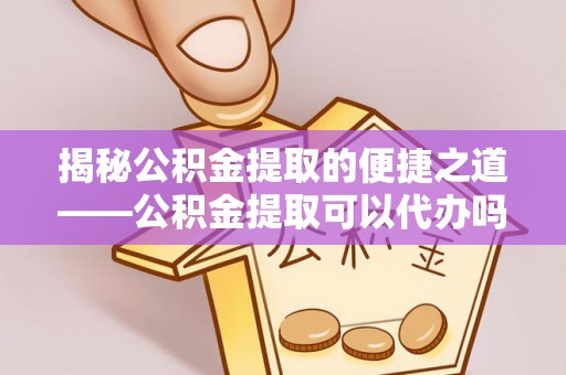酒泉揭秘公积金提取的便捷之道——公积金提取可以代办吗？
