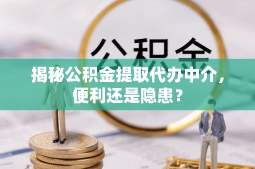 酒泉揭秘公积金提取代办中介，便利还是隐患？