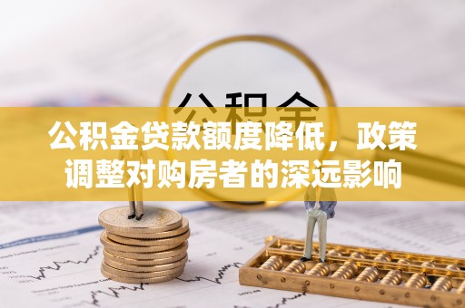 酒泉公积金贷款额度降低，政策调整对购房者的深远影响