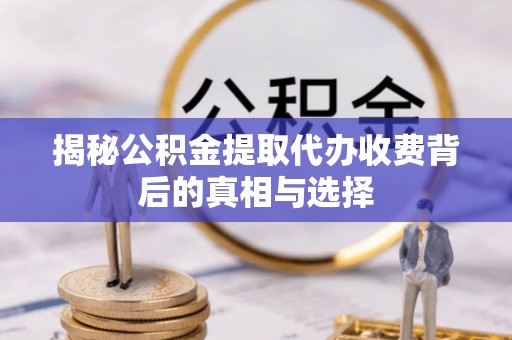 酒泉揭秘公积金提取代办收费背后的真相与选择
