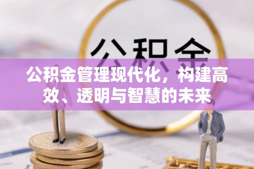 酒泉公积金管理现代化，构建高效、透明与智慧的未来