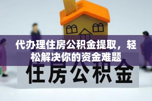 酒泉代办理住房公积金提取，轻松解决你的资金难题