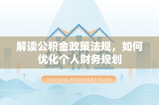 酒泉解读公积金政策法规，如何优化个人财务规划