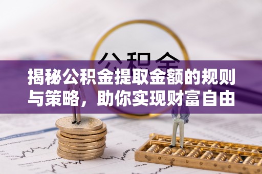 酒泉揭秘公积金提取金额的规则与策略，助你实现财富自由