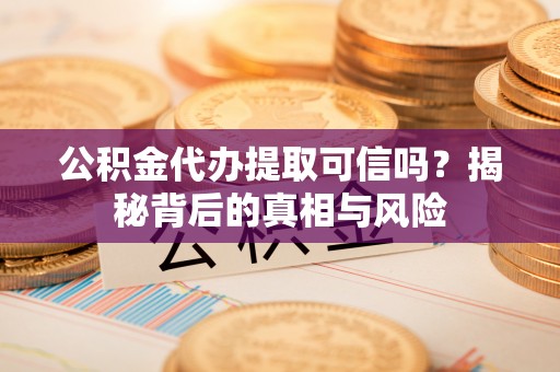 酒泉公积金代办提取可信吗？揭秘背后的真相与风险