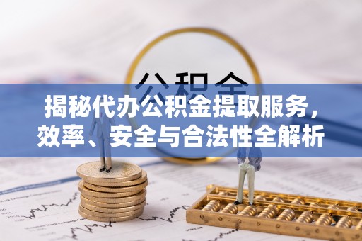 酒泉揭秘代办公积金提取服务，效率、安全与合法性全解析