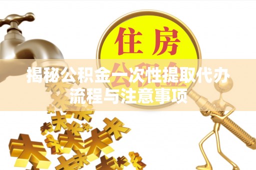 酒泉揭秘公积金一次性提取代办流程与注意事项