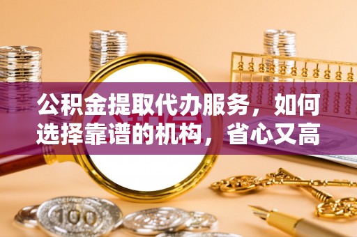 酒泉公积金提取代办服务，如何选择靠谱的机构，省心又高效