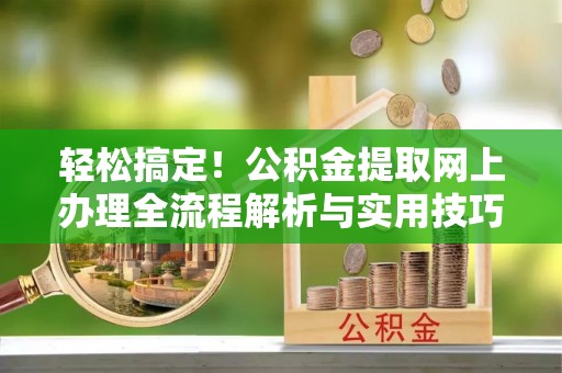 酒泉轻松搞定！公积金提取网上办理全流程解析与实用技巧