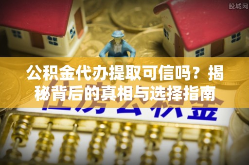 酒泉公积金代办提取可信吗？揭秘背后的真相与选择指南