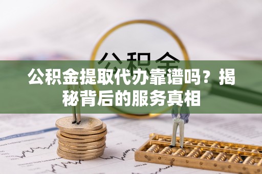 酒泉公积金提取代办靠谱吗？揭秘背后的服务真相