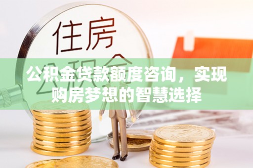 酒泉公积金贷款额度咨询，实现购房梦想的智慧选择