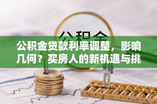 酒泉公积金贷款利率调整，影响几何？买房人的新机遇与挑战