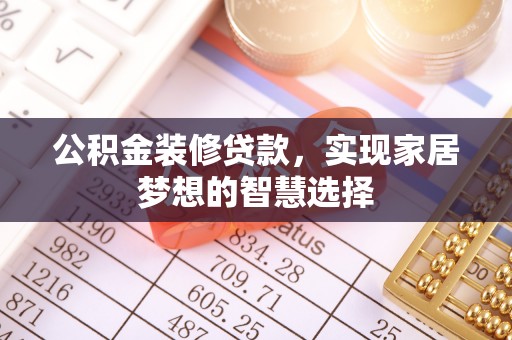 酒泉公积金装修贷款，实现家居梦想的智慧选择