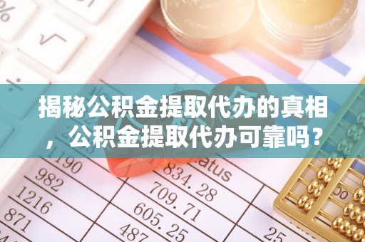 酒泉揭秘公积金提取代办的真相，公积金提取代办可靠吗？