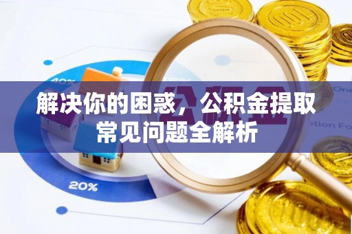 酒泉解决你的困惑，公积金提取常见问题全解析