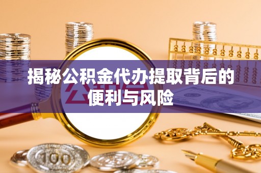 酒泉揭秘公积金代办提取背后的便利与风险