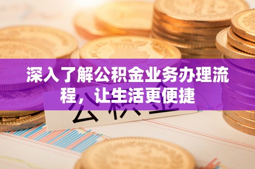 酒泉深入了解公积金业务办理流程，让生活更便捷
