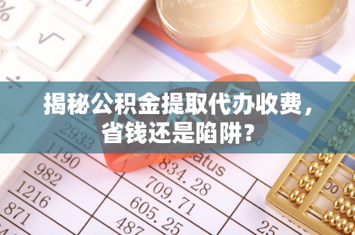 酒泉揭秘公积金提取代办收费，省钱还是陷阱？