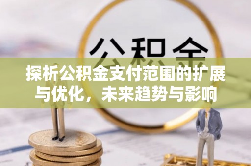 酒泉探析公积金支付范围的扩展与优化，未来趋势与影响