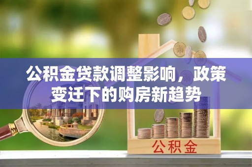 酒泉公积金贷款调整影响，政策变迁下的购房新趋势