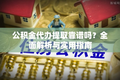 酒泉公积金代办提取靠谱吗？全面解析与实用指南