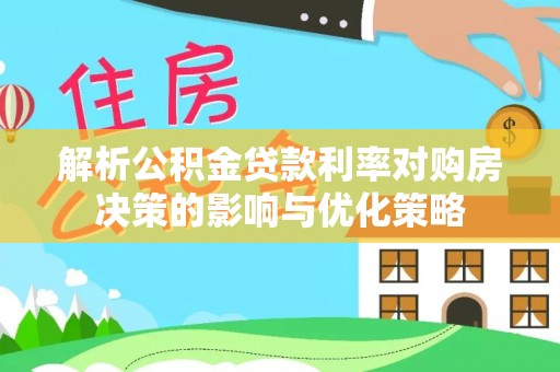 酒泉解析公积金贷款利率对购房决策的影响与优化策略