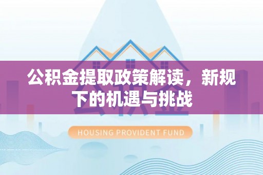 酒泉公积金提取政策解读，新规下的机遇与挑战