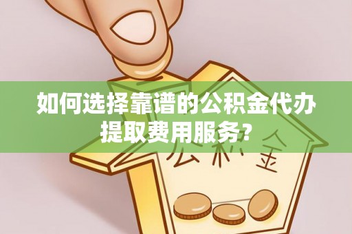 酒泉如何选择靠谱的公积金代办提取费用服务？