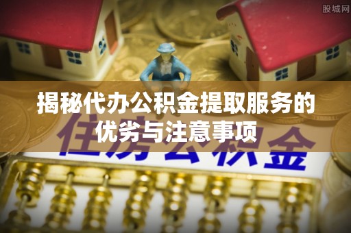 酒泉揭秘代办公积金提取服务的优劣与注意事项