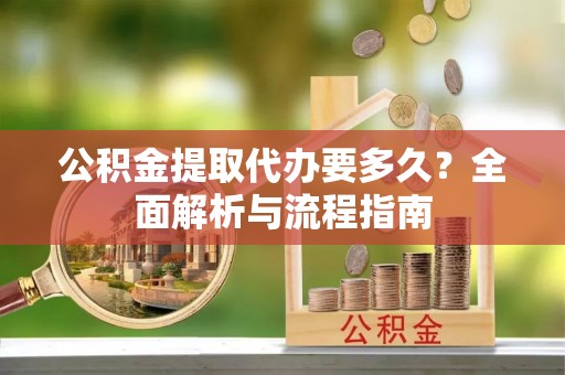 酒泉公积金提取代办要多久？全面解析与流程指南