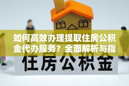 酒泉如何高效办理提取住房公积金代办服务？全面解析与指南