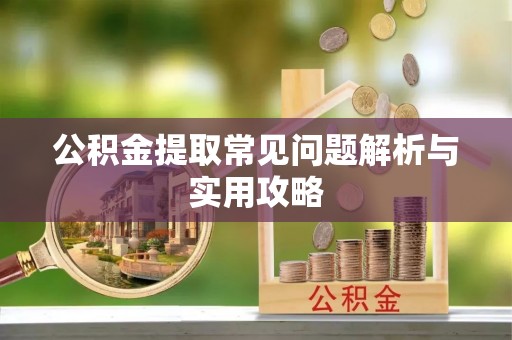 酒泉公积金提取常见问题解析与实用攻略