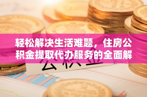酒泉轻松解决生活难题，住房公积金提取代办服务的全面解析