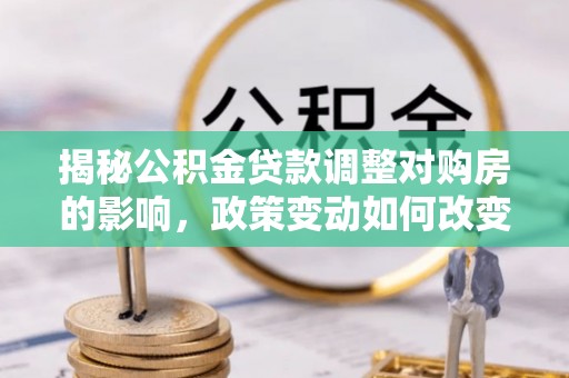 酒泉揭秘公积金贷款调整对购房的影响，政策变动如何改变你的买房计划