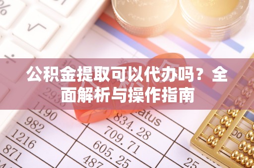 酒泉公积金提取可以代办吗？全面解析与操作指南