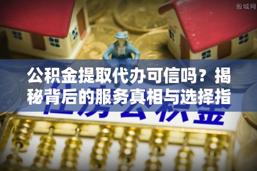 酒泉公积金提取代办可信吗？揭秘背后的服务真相与选择指南