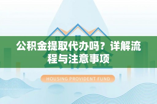 酒泉公积金提取代办吗？详解流程与注意事项